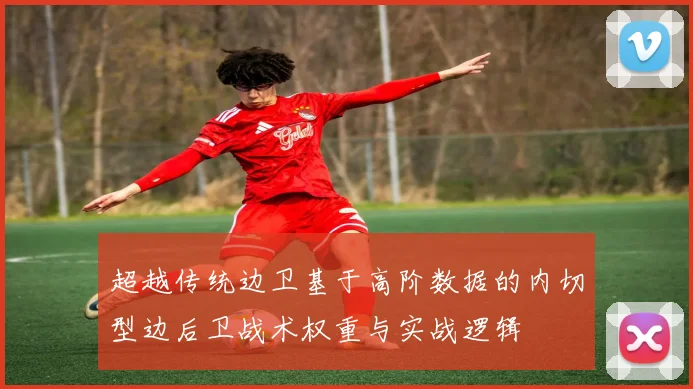 超越传统边卫基于高阶数据的内切型边后卫战术权重与实战逻辑