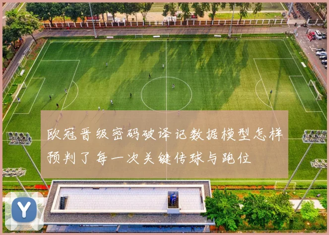 欧冠晋级密码破译记数据模型怎样预判了每一次关键传球与跑位